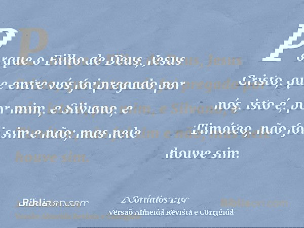Porque o Filho de Deus, Jesus Cristo, que entre vós foi pregado por nós, isto é, por mim, e Silvano, e Timóteo, não foi sim e não; mas nele houve sim.
