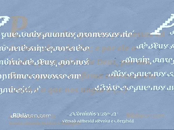 Porque todas quantas promessas há de Deus são nele sim; e por ele o Amém, para glória de Deus, por nós.Mas o que nos confirma convosco em Cristo e o que nos ung