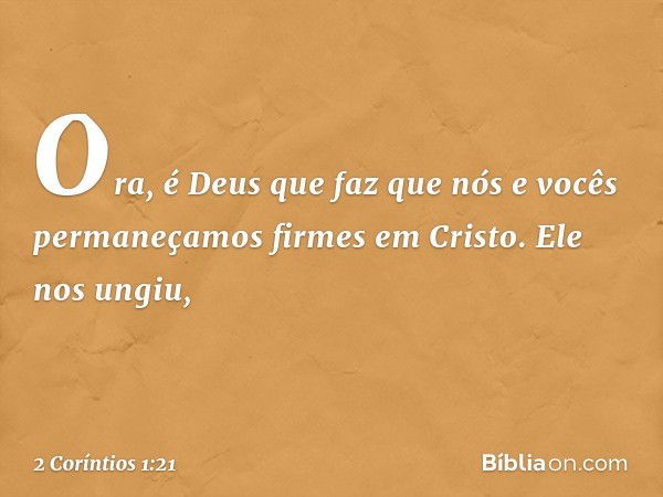 Ora, é Deus que faz que nós e vocês permaneçamos firmes em Cristo. Ele nos ungiu, -- 2 Coríntios 1:21