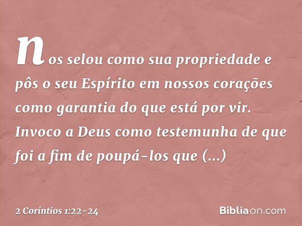 nos selou como sua propriedade e pôs o seu Espírito em nossos corações como garantia do que está por vir. Invoco a Deus como testemunha de que foi a fim de poup