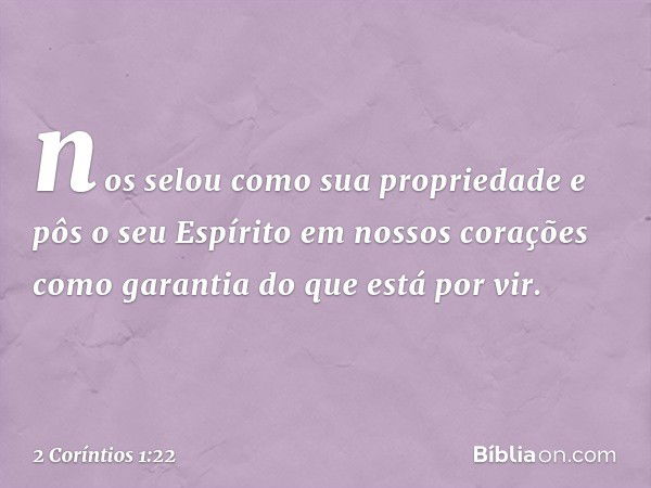 nos selou como sua propriedade e pôs o seu Espírito em nossos corações como garantia do que está por vir. -- 2 Coríntios 1:22