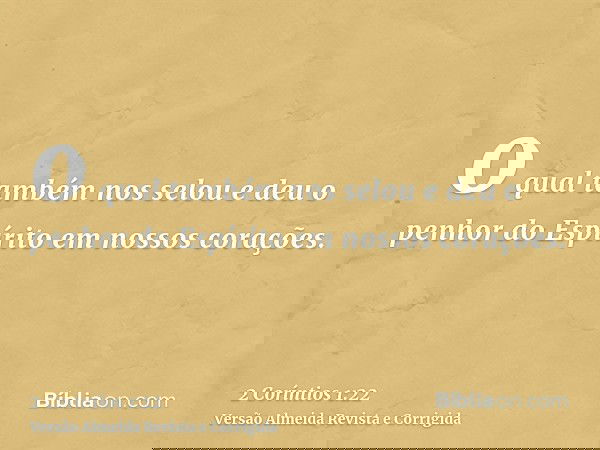 o qual também nos selou e deu o penhor do Espírito em nossos corações.