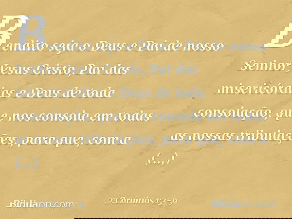 Bendito seja o Deus e Pai de nosso Senhor Jesus Cristo, Pai das misericórdias e Deus de toda consolação, que nos consola em todas as nossas tribulações, para qu