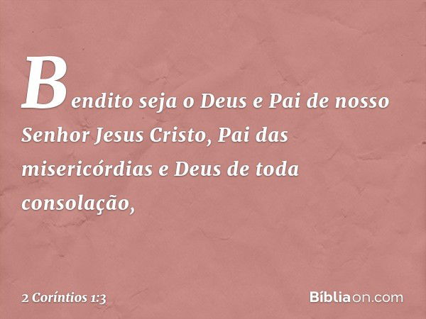 Bendito seja o Deus e Pai de nosso Senhor Jesus Cristo, Pai das misericórdias e Deus de toda consolação, -- 2 Coríntios 1:3