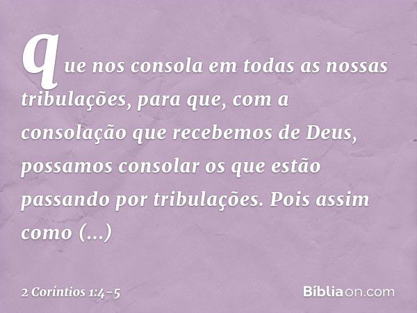 que nos consola em todas as nossas tribulações, para que, com a consolação que recebemos de Deus, possamos consolar os que estão passando por tribulações. Pois 