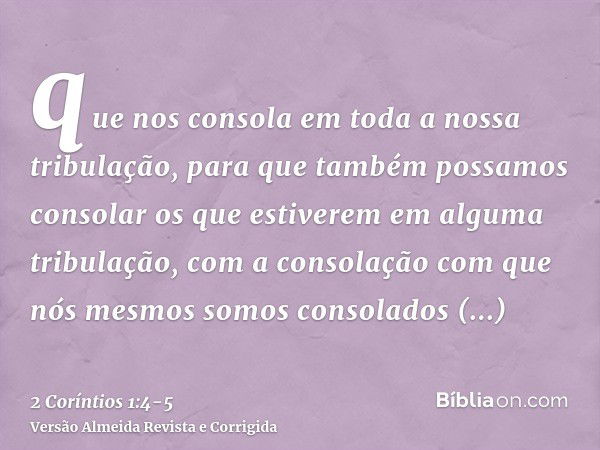 que nos consola em toda a nossa tribulação, para que também possamos consolar os que estiverem em alguma tribulação, com a consolação com que nós mesmos somos c