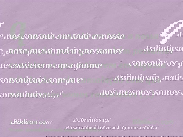 que nos consola em toda a nossa tribulação, para que também possamos consolar os que estiverem em alguma tribulação, pela consolação com que nós mesmos somos co