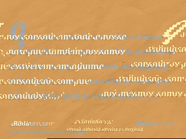 que nos consola em toda a nossa tribulação, para que também possamos consolar os que estiverem em alguma tribulação, com a consolação com que nós mesmos somos c