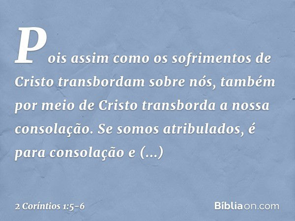 Pois assim como os sofrimentos de Cristo transbordam sobre nós, também por meio de Cristo transborda a nossa consolação. Se somos atribulados, é para consolação