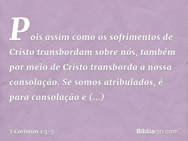 Pois assim como os sofrimentos de Cristo transbordam sobre nós, também por meio de Cristo transborda a nossa consolação. Se somos atribulados, é para consolação