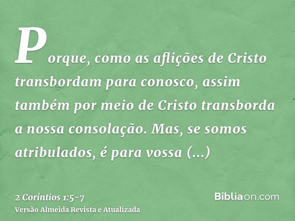 Porque, como as aflições de Cristo transbordam para conosco, assim também por meio de Cristo transborda a nossa consolação.Mas, se somos atribulados, é para vos