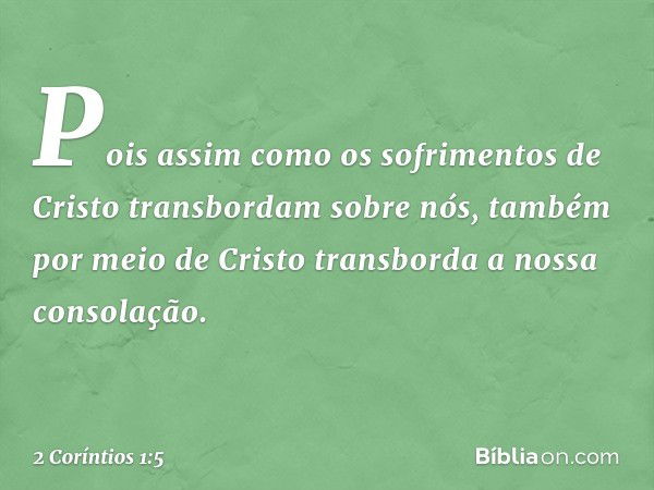 Pois assim como os sofrimentos de Cristo transbordam sobre nós, também por meio de Cristo transborda a nossa consolação. -- 2 Coríntios 1:5