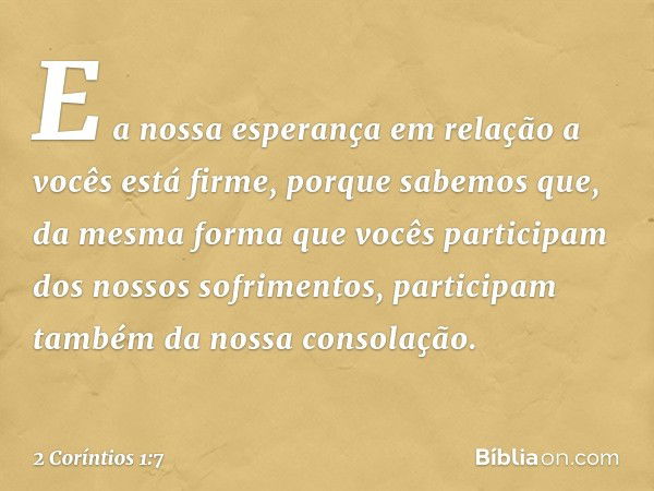 E a nossa esperança em relação a vocês está firme, porque sabemos que, da mesma forma que vocês participam dos nossos sofrimentos, participam também da nossa co