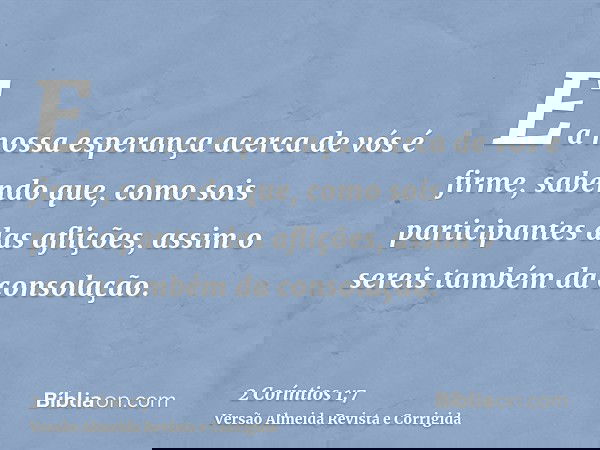 E a nossa esperança acerca de vós é firme, sabendo que, como sois participantes das aflições, assim o sereis também da consolação.