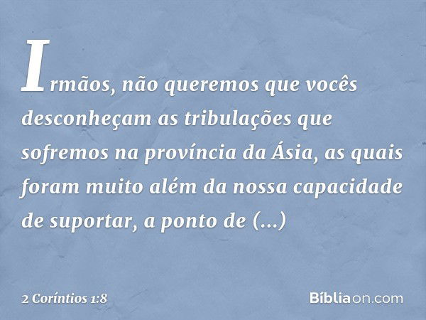 Irmãos, não queremos que vocês desconheçam as tribulações que sofremos na província da Ásia, as quais foram muito além da nossa capacidade de suportar, a ponto 