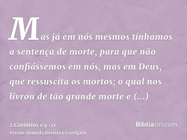 Mas já em nós mesmos tínhamos a sentença de morte, para que não confiássemos em nós, mas em Deus, que ressuscita os mortos;o qual nos livrou de tão grande morte