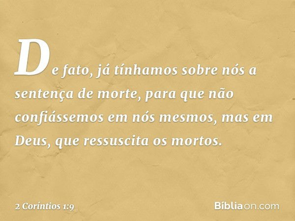 De fato, já tínhamos sobre nós a sentença de morte, para que não confiássemos em nós mesmos, mas em Deus, que ressuscita os mortos. -- 2 Coríntios 1:9