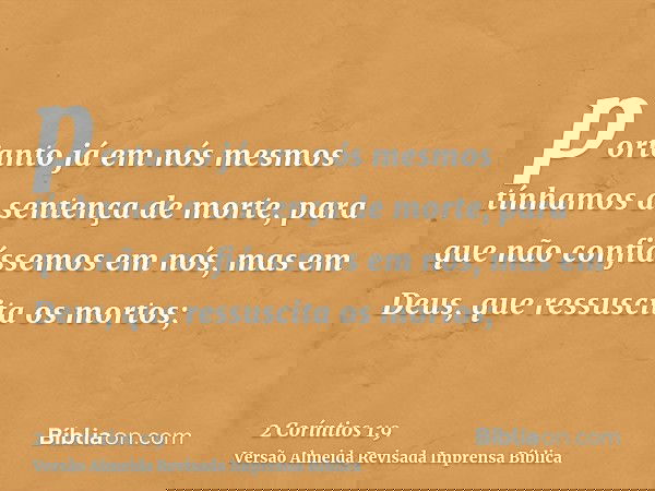portanto já em nós mesmos tínhamos a sentença de morte, para que não confiássemos em nós, mas em Deus, que ressuscita os mortos;