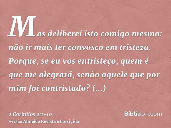 Mas deliberei isto comigo mesmo: não ir mais ter convosco em tristeza.Porque, se eu vos entristeço, quem é que me alegrará, senão aquele que por mim foi contris