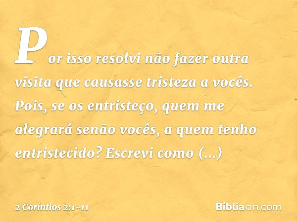 Por isso resolvi não fazer outra visita que causasse tristeza a vocês. Pois, se os entristeço, quem me alegrará senão vocês, a quem tenho entristecido? Escrevi 