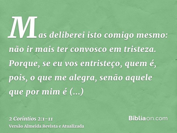 Mas deliberei isto comigo mesmo: não ir mais ter convosco em tristeza.Porque, se eu vos entristeço, quem é, pois, o que me alegra, senão aquele que por mim é en