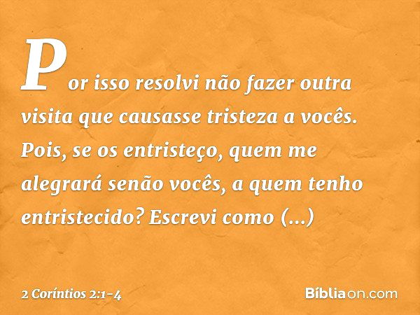 Por isso resolvi não fazer outra visita que causasse tristeza a vocês. Pois, se os entristeço, quem me alegrará senão vocês, a quem tenho entristecido? Escrevi 