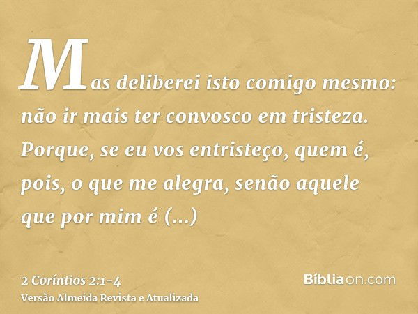 Mas deliberei isto comigo mesmo: não ir mais ter convosco em tristeza.Porque, se eu vos entristeço, quem é, pois, o que me alegra, senão aquele que por mim é en