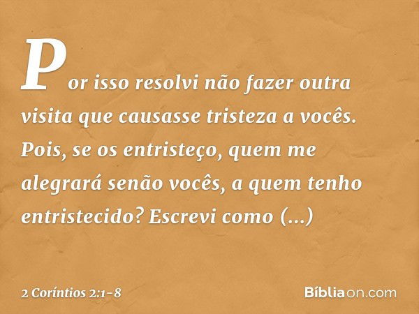 Por isso resolvi não fazer outra visita que causasse tristeza a vocês. Pois, se os entristeço, quem me alegrará senão vocês, a quem tenho entristecido? Escrevi 