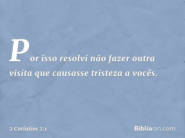 Por isso resolvi não fazer outra visita que causasse tristeza a vocês. -- 2 Coríntios 2:1