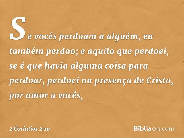 Se vocês perdoam a alguém, eu também perdoo; e aquilo que perdoei, se é que havia alguma coisa para perdoar, perdoei na presença de Cristo, por amor a vocês, --