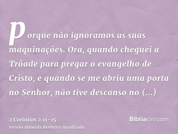 porque não ignoramos as suas maquinações.Ora, quando cheguei a Trôade para pregar o evangelho de Cristo, e quando se me abriu uma porta no Senhor,não tive desca