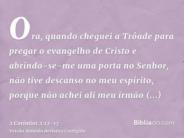 Ora, quando cheguei a Trôade para pregar o evangelho de Cristo e abrindo-se-me uma porta no Senhor,não tive descanso no meu espírito, porque não achei ali meu i