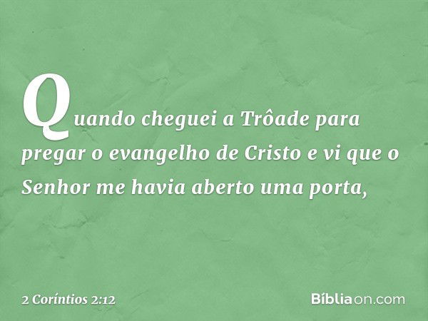 Quando cheguei a Trôade para pregar o evangelho de Cristo e vi que o Senhor me havia aberto uma porta, -- 2 Coríntios 2:12