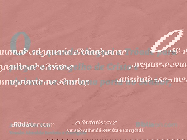 Ora, quando cheguei a Trôade para pregar o evangelho de Cristo e abrindo-se-me uma porta no Senhor,