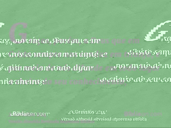 Graças, porém, a Deus que em Cristo sempre nos conduz em triunfo, e por meio de nós difunde em todo lugar o cheiro do seu conhecimento;
