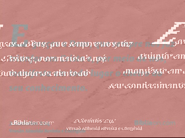E graças a Deus, que sempre nos faz triunfar em Cristo e, por meio de nós, manifesta em todo lugar o cheiro do seu conhecimento.