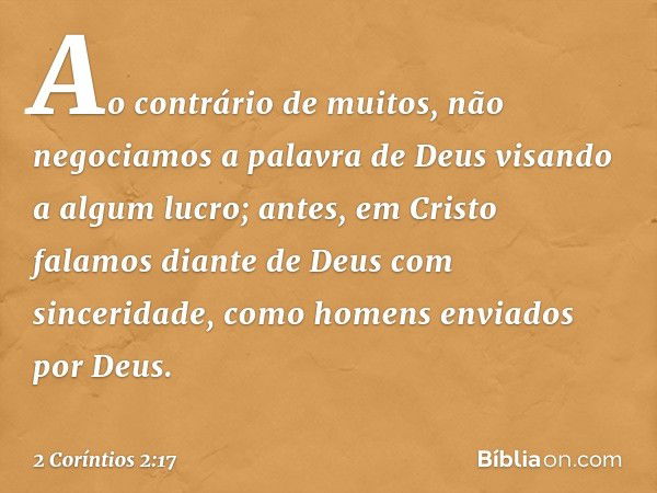 Ao contrário de muitos, não negociamos a palavra de Deus visando a algum lucro; antes, em Cristo falamos diante de Deus com sinceridade, como homens enviados po