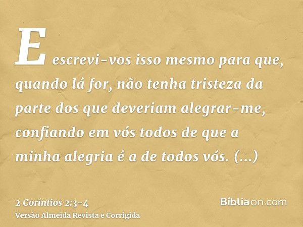 E escrevi-vos isso mesmo para que, quando lá for, não tenha tristeza da parte dos que deveriam alegrar-me, confiando em vós todos de que a minha alegria é a de 