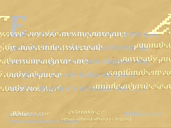 E escrevi-vos isso mesmo para que, quando lá for, não tenha tristeza da parte dos que deveriam alegrar-me, confiando em vós todos de que a minha alegria é a de