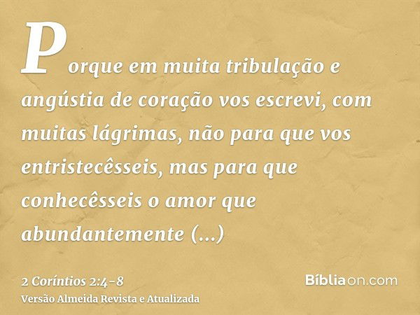 Porque em muita tribulação e angústia de coração vos escrevi, com muitas lágrimas, não para que vos entristecêsseis, mas para que conhecêsseis o amor que abunda