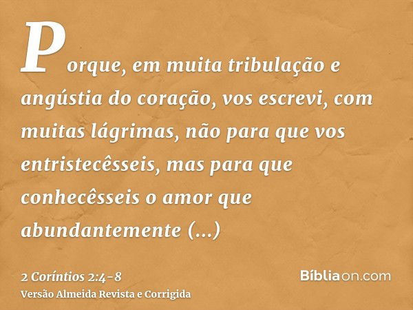 Porque, em muita tribulação e angústia do coração, vos escrevi, com muitas lágrimas, não para que vos entristecêsseis, mas para que conhecêsseis o amor que abun