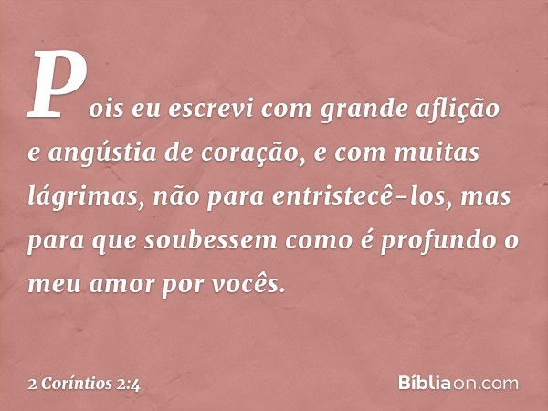 Pois eu escrevi com grande aflição e angústia de coração, e com muitas lágrimas, não para entristecê-los, mas para que soubessem como é profundo o meu amor por 