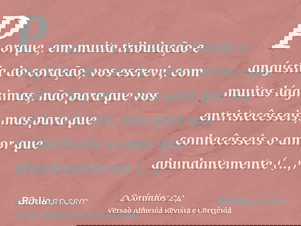 Porque, em muita tribulação e angústia do coração, vos escrevi, com muitas lágrimas, não para que vos entristecêsseis, mas para que conhecêsseis o amor que abun
