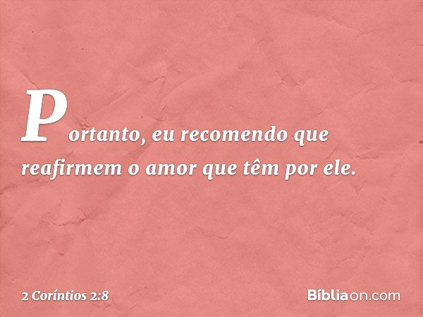 Portanto, eu recomendo que reafirmem o amor que têm por ele. -- 2 Coríntios 2:8