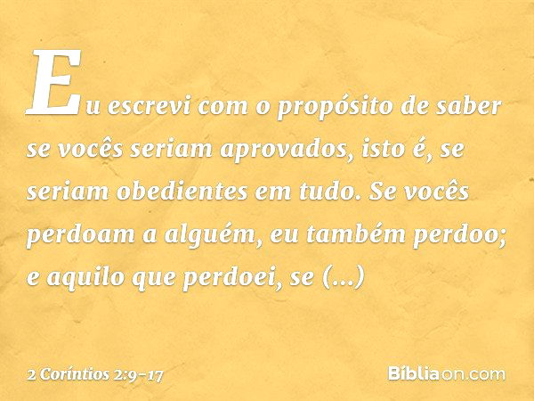 Eu escrevi com o propósito de saber se vocês seriam aprovados, isto é, se seriam obedientes em tudo. Se vocês perdoam a alguém, eu também perdoo; e aquilo que p