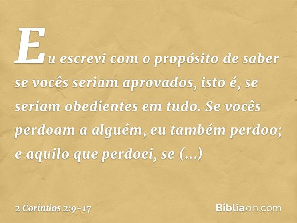 Eu escrevi com o propósito de saber se vocês seriam aprovados, isto é, se seriam obedientes em tudo. Se vocês perdoam a alguém, eu também perdoo; e aquilo que p