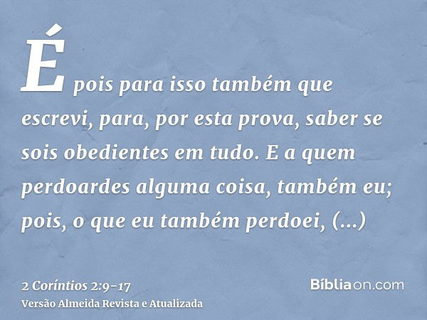 É pois para isso também que escrevi, para, por esta prova, saber se sois obedientes em tudo.E a quem perdoardes alguma coisa, também eu; pois, o que eu também p