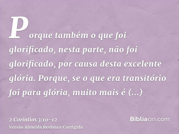 Porque também o que foi glorificado, nesta parte, não foi glorificado, por causa desta excelente glória.Porque, se o que era transitório foi para glória, muito 