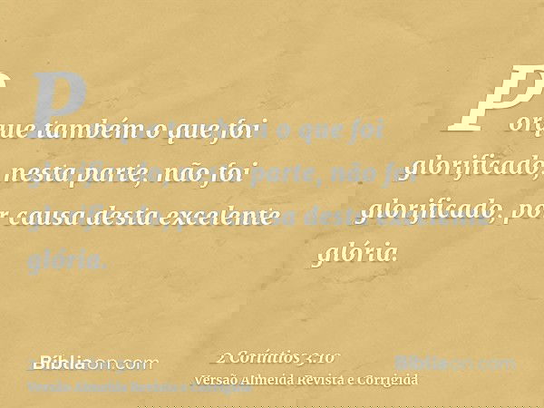 Porque também o que foi glorificado, nesta parte, não foi glorificado, por causa desta excelente glória.