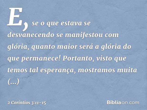 E, se o que estava se desvanecendo se manifestou com glória, quanto maior será a glória do que permanece! Portanto, visto que temos tal esperança, mostramos mui